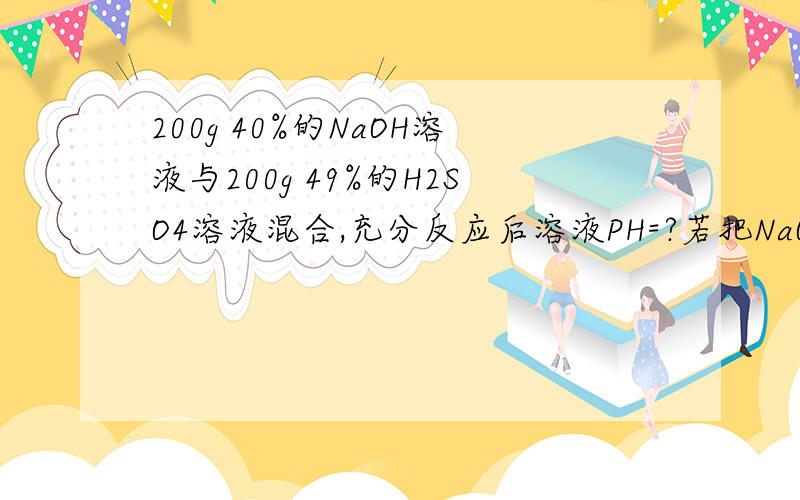 200g 40%的NaOH溶液与200g 49%的H2SO4溶液混合,充分反应后溶液PH=?若把NaOH溶液换成同等质量同等浓度的氢氧化钙 再与H2SO4混合,充分反应后溶液PH?