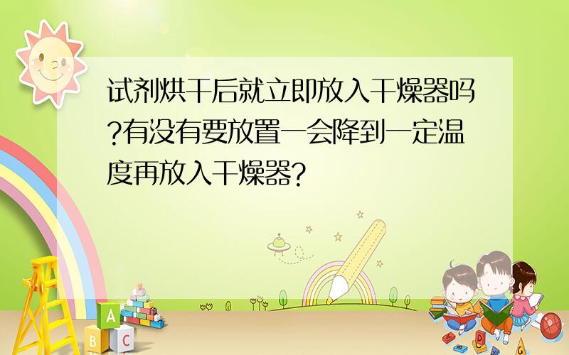 试剂烘干后就立即放入干燥器吗?有没有要放置一会降到一定温度再放入干燥器?