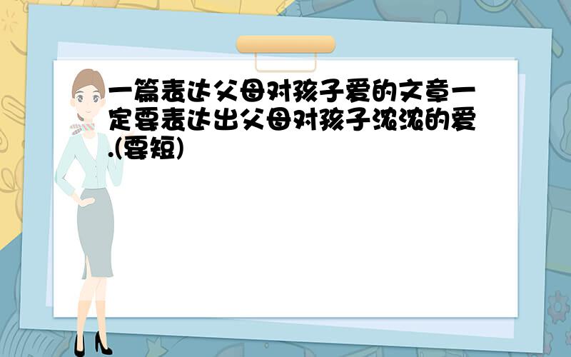 一篇表达父母对孩子爱的文章一定要表达出父母对孩子浓浓的爱.(要短)