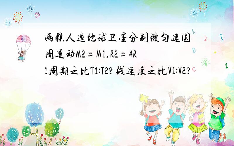 两颗人造地球卫星分别做匀速圆周运动M2=M1,R2=4R1周期之比T1:T2?线速度之比V1:V2?