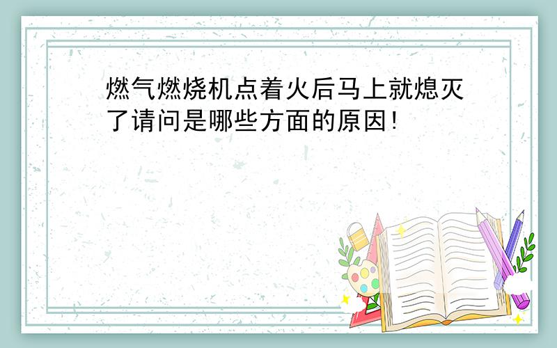 燃气燃烧机点着火后马上就熄灭了请问是哪些方面的原因!