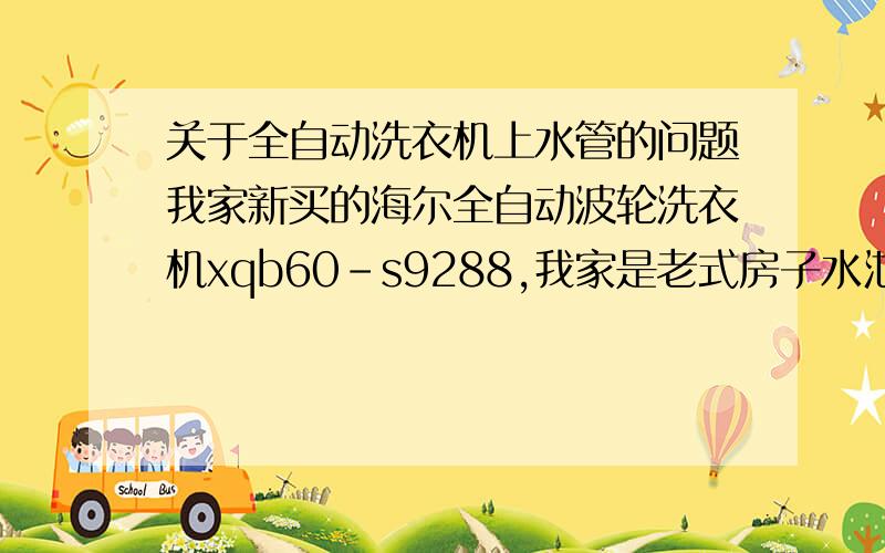 关于全自动洗衣机上水管的问题我家新买的海尔全自动波轮洗衣机xqb60-s9288,我家是老式房子水池就一个水龙头,如果连接是不是需要按个三通或是再分个管按一个水龙头给洗衣机呢?能不能不