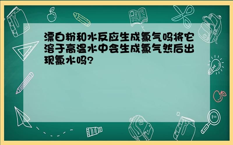 漂白粉和水反应生成氯气吗将它溶于高温水中会生成氯气然后出现氯水吗?