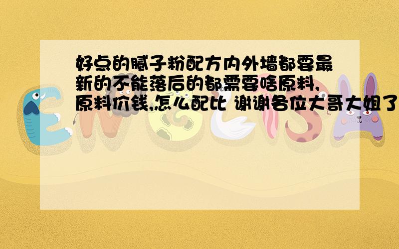 好点的腻子粉配方内外墙都要最新的不能落后的都需要啥原料,原料价钱,怎么配比 谢谢各位大哥大姐了小弟出干还不太懂还有没有在次点的 我们这边内墙才 卖300 左右 外墙还好点 这个配方