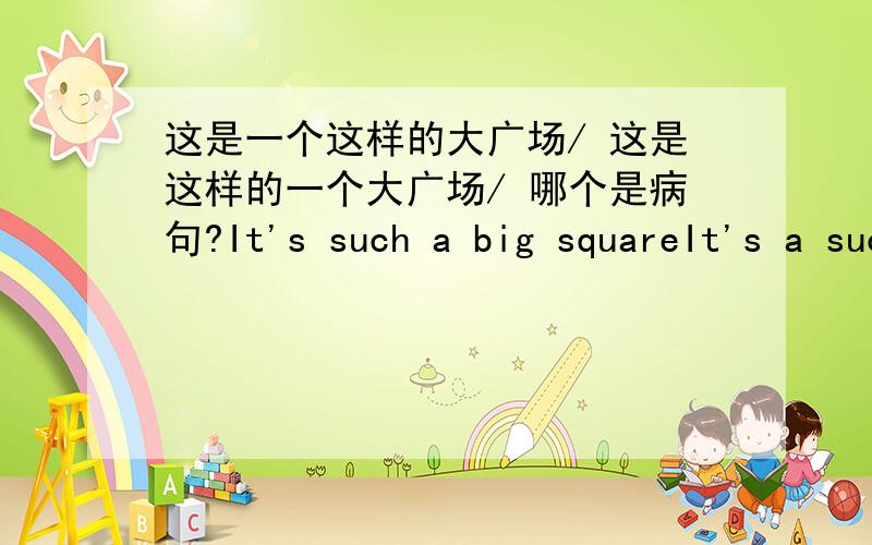 这是一个这样的大广场/ 这是这样的一个大广场/ 哪个是病句?It's such a big squareIt's a such big square哪个是病句?