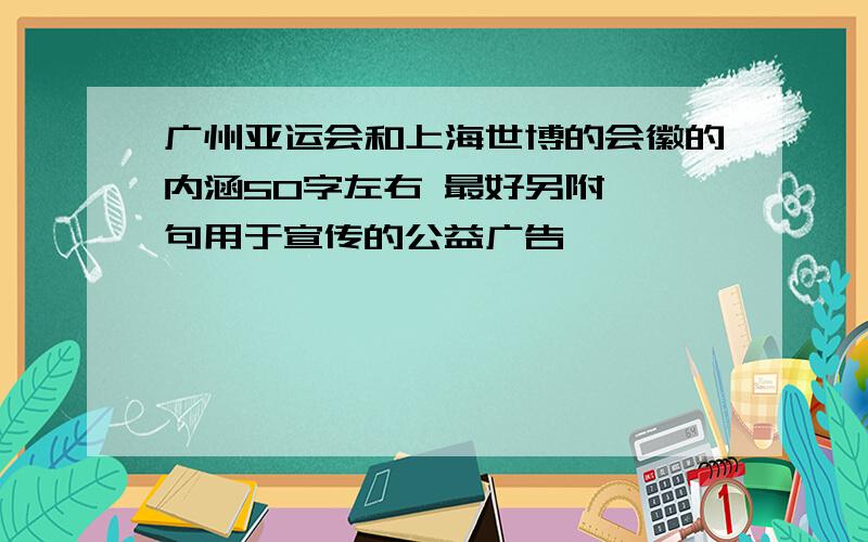 广州亚运会和上海世博的会徽的内涵50字左右 最好另附 一句用于宣传的公益广告