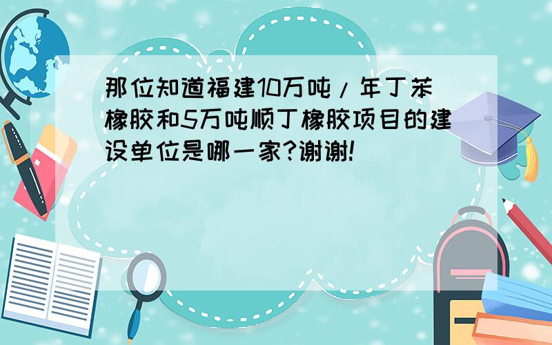 那位知道福建10万吨/年丁苯橡胶和5万吨顺丁橡胶项目的建设单位是哪一家?谢谢!