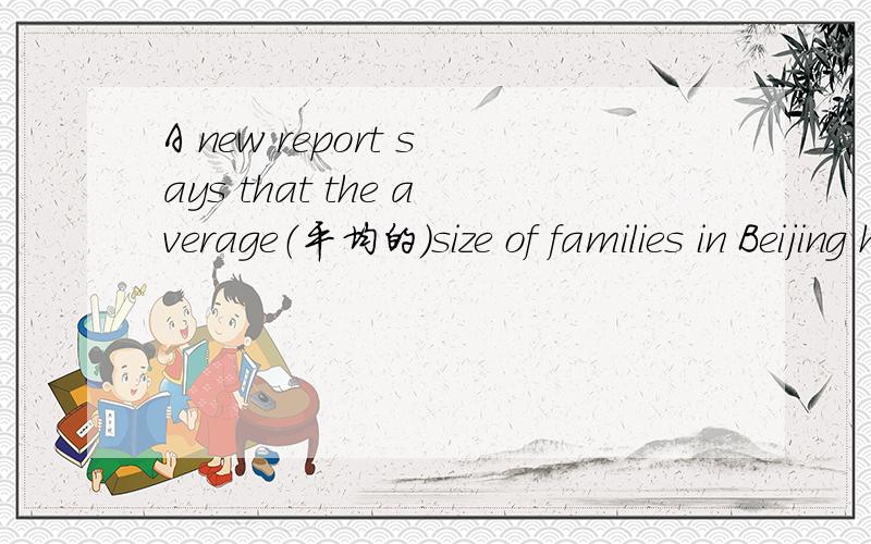 A new report says that the average（平均的）size of families in Beijing has become ______,from 3.89 members in 1982 to 2.71 members now .A less B more C larger D smaller