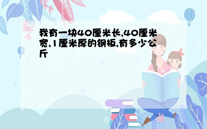 我有一块40厘米长,40厘米宽,1厘米厚的钢板,有多少公斤