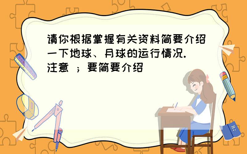 请你根据掌握有关资料简要介绍一下地球、月球的运行情况. 注意 ；要简要介绍