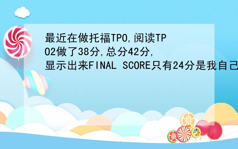 最近在做托福TPO,阅读TPO2做了38分,总分42分,显示出来FINAL SCORE只有24分是我自己目前水平太差.还是它算分不准啊.你们当时是错了大概多少题,得了什么样的分数勒?