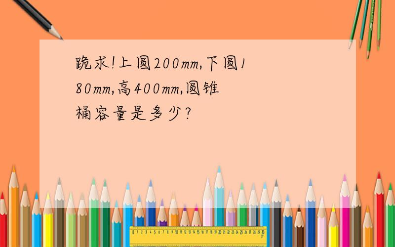 跪求!上圆200mm,下圆180mm,高400mm,圆锥桶容量是多少?