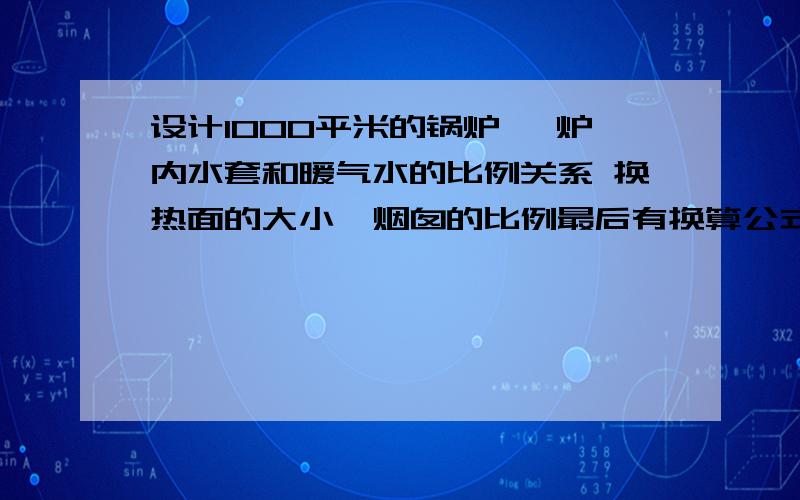 设计1000平米的锅炉 ,炉内水套和暖气水的比例关系 换热面的大小,烟囱的比例最后有换算公式一、关于锅炉设计所需参数在东北地区正常条件下,指房屋保温较好的状态下.1换热面的大小与散