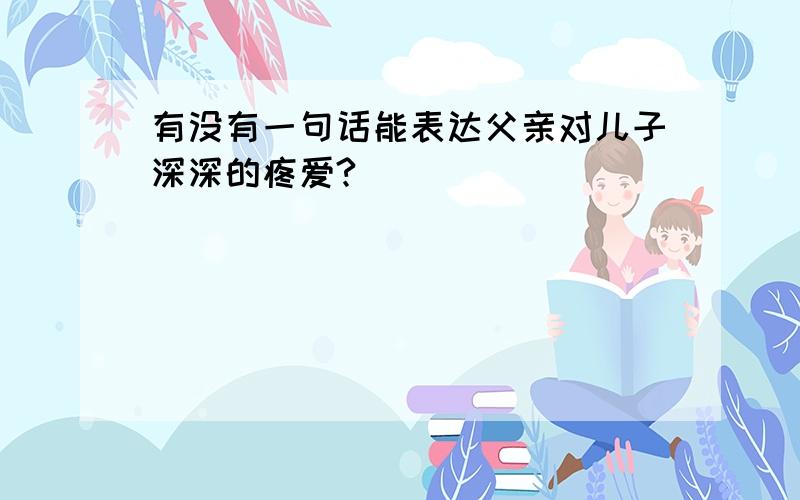 有没有一句话能表达父亲对儿子深深的疼爱?