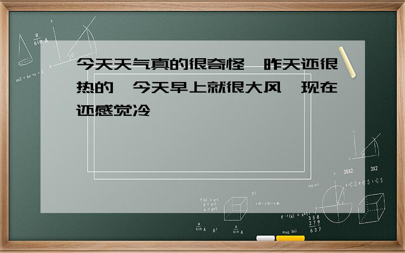 今天天气真的很奇怪,昨天还很热的,今天早上就很大风,现在还感觉冷