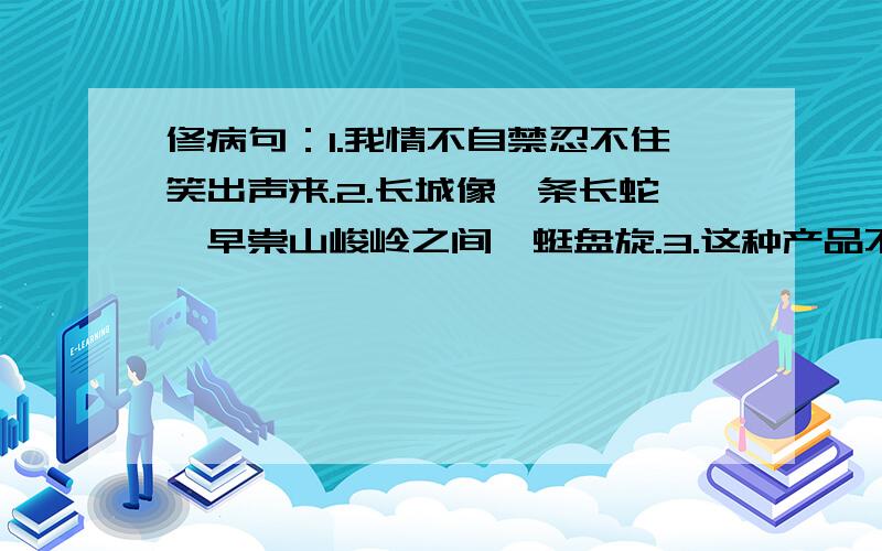 修病句：1.我情不自禁忍不住笑出声来.2.长城像一条长蛇,早崇山峻岭之间蜿蜒盘旋.3.这种产品不但销往国外,还在国内畅销.