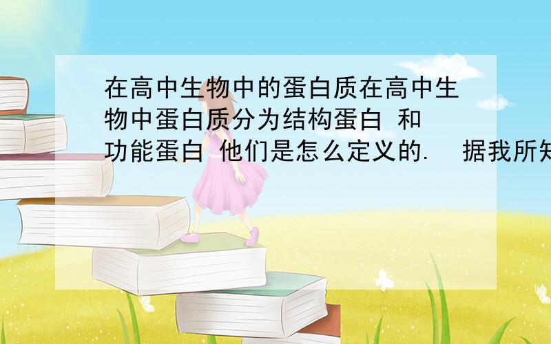 在高中生物中的蛋白质在高中生物中蛋白质分为结构蛋白 和 功能蛋白 他们是怎么定义的.  据我所知功能蛋白有：抗体 ,酶等等 请问还有哪些 功能蛋白 和哪些高中接触过的结构蛋白?