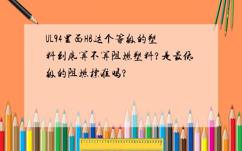 UL94里面HB这个等级的塑料到底算不算阻燃塑料?是最低级的阻燃标准吗?