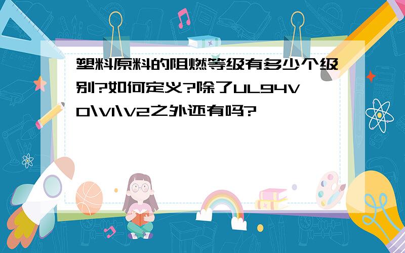 塑料原料的阻燃等级有多少个级别?如何定义?除了UL94V0\V1\V2之外还有吗?