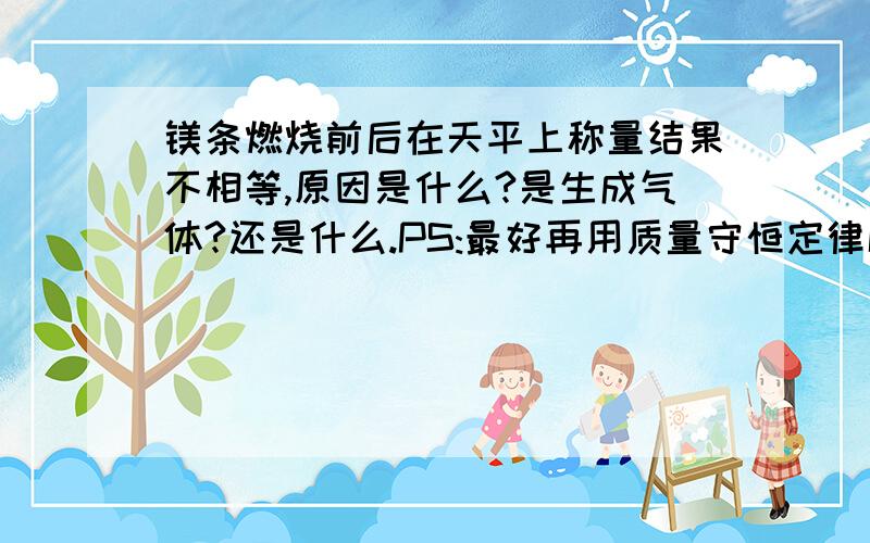 镁条燃烧前后在天平上称量结果不相等,原因是什么?是生成气体?还是什么.PS:最好再用质量守恒定律解释一下.