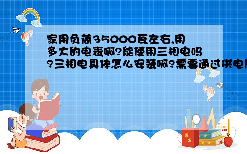 家用负荷35000瓦左右,用多大的电表啊?能使用三相电吗?三相电具体怎么安装啊?需要通过供电局吗?