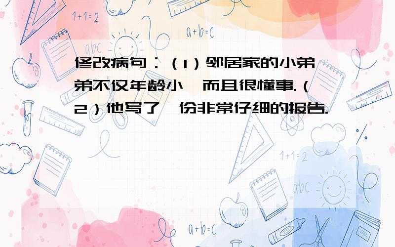 修改病句：（1）邻居家的小弟弟不仅年龄小,而且很懂事.（2）他写了一份非常仔细的报告.