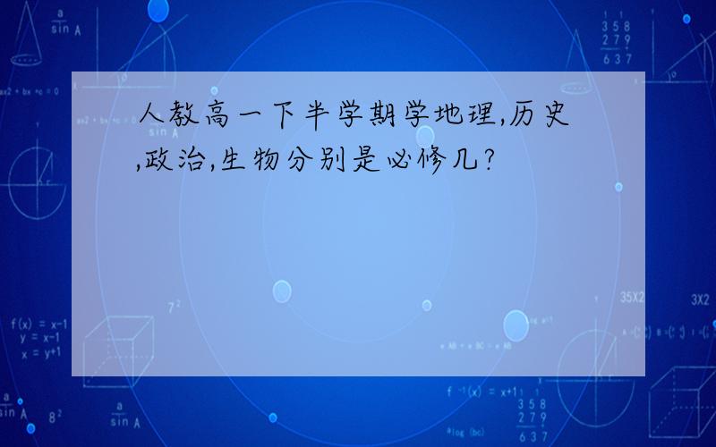 人教高一下半学期学地理,历史,政治,生物分别是必修几?