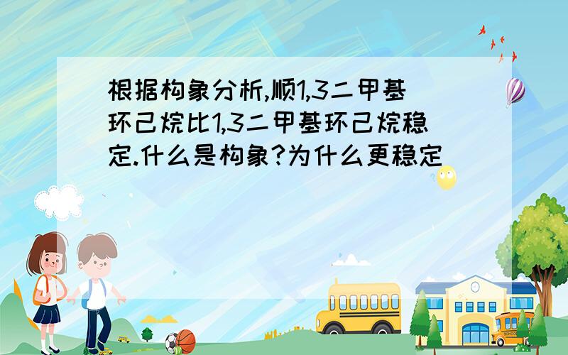 根据构象分析,顺1,3二甲基环己烷比1,3二甲基环己烷稳定.什么是构象?为什么更稳定