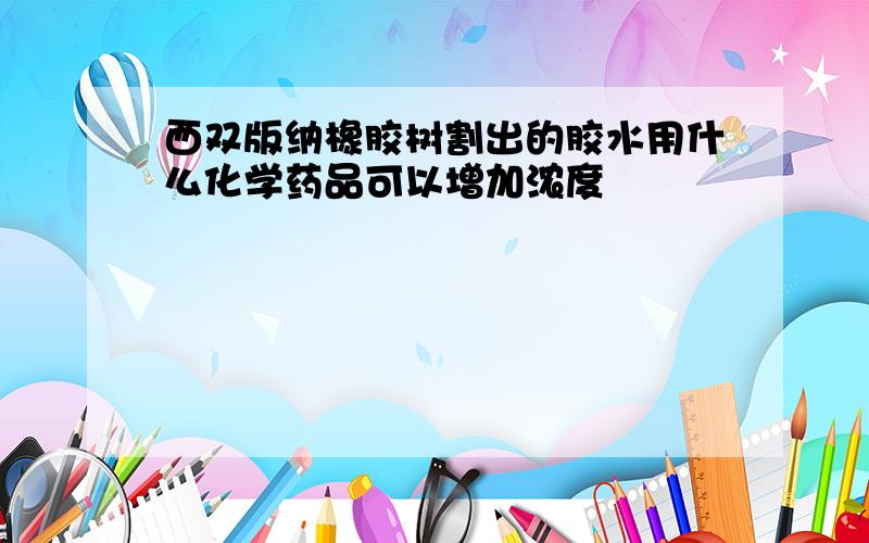 西双版纳橡胶树割出的胶水用什么化学药品可以增加浓度