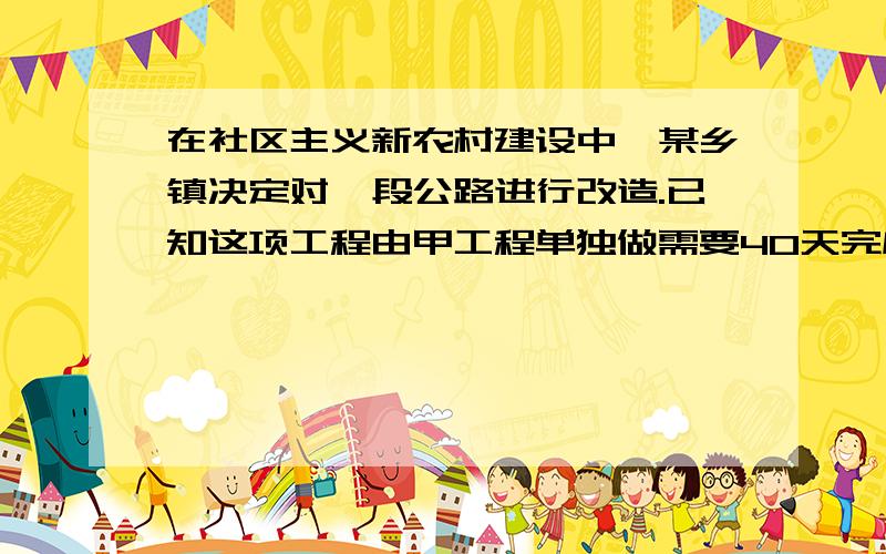 在社区主义新农村建设中,某乡镇决定对一段公路进行改造.已知这项工程由甲工程单独做需要40天完成；如果由乙工程队先单独做10天,那剩下的工程还需要两队合做20天才能完成.【1】求乙工