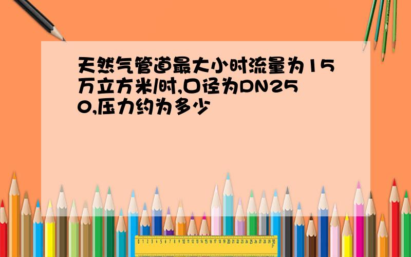 天然气管道最大小时流量为15万立方米/时,口径为DN250,压力约为多少