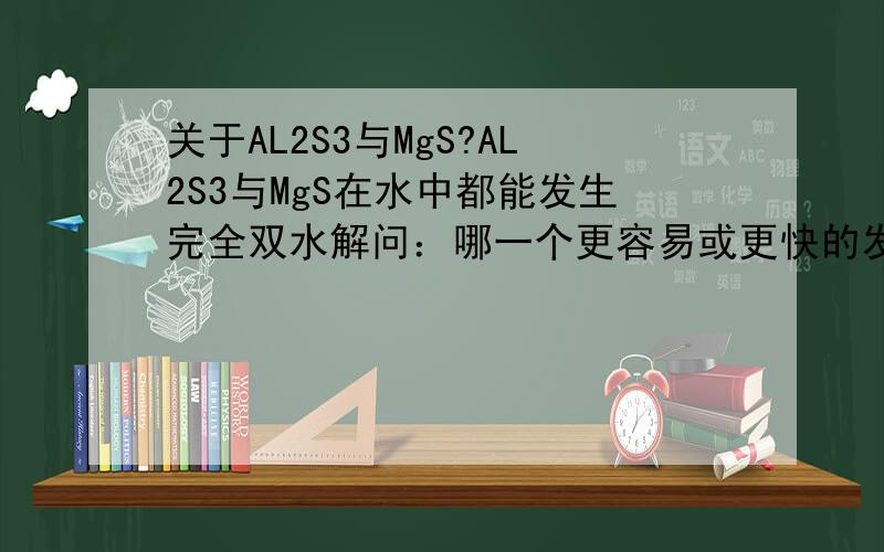 关于AL2S3与MgS?AL2S3与MgS在水中都能发生完全双水解问：哪一个更容易或更快的发生完全双水解?