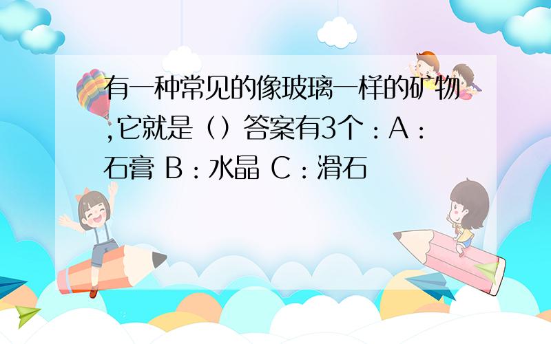 有一种常见的像玻璃一样的矿物,它就是（）答案有3个：A：石膏 B：水晶 C：滑石