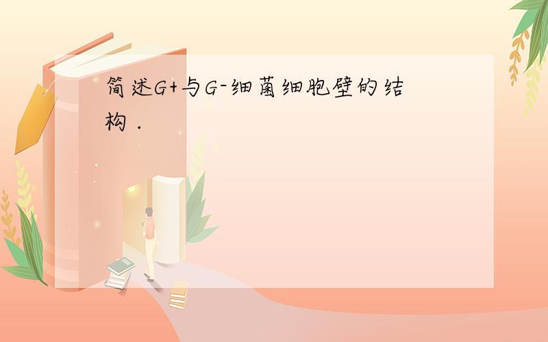 简述G+与G-细菌细胞壁的结构 .