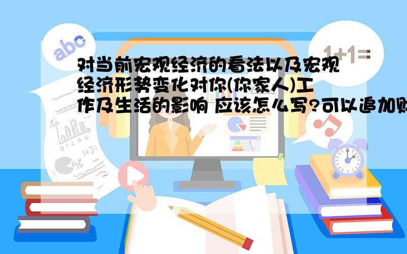 对当前宏观经济的看法以及宏观经济形势变化对你(你家人)工作及生活的影响 应该怎么写?可以追加财富