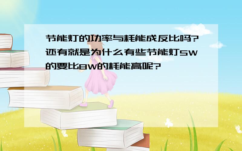 节能灯的功率与耗能成反比吗?还有就是为什么有些节能灯5W的要比8W的耗能高呢?