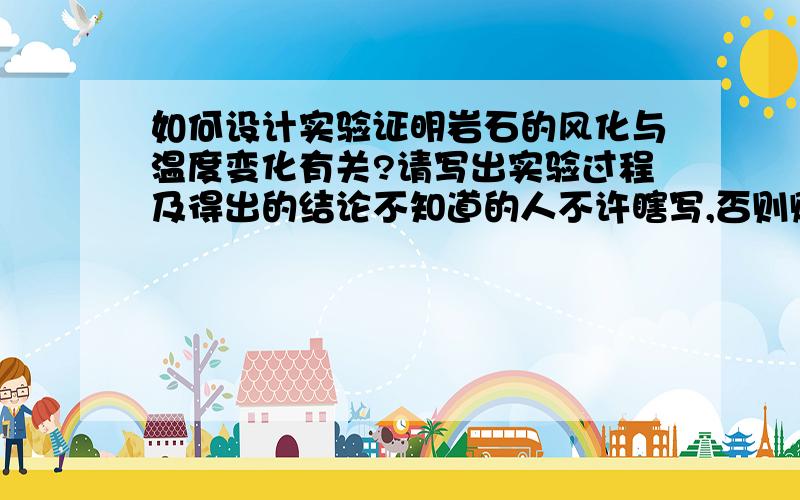 如何设计实验证明岩石的风化与温度变化有关?请写出实验过程及得出的结论不知道的人不许瞎写,否则赔付10点财富值