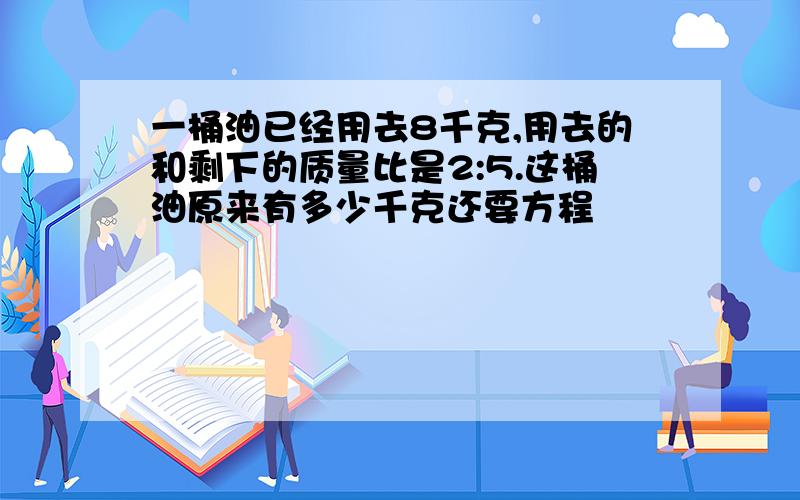 一桶油已经用去8千克,用去的和剩下的质量比是2:5.这桶油原来有多少千克还要方程