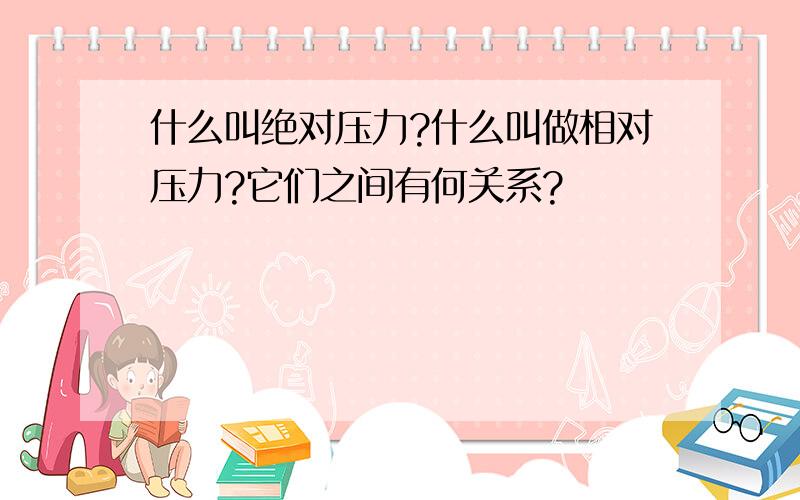 什么叫绝对压力?什么叫做相对压力?它们之间有何关系?