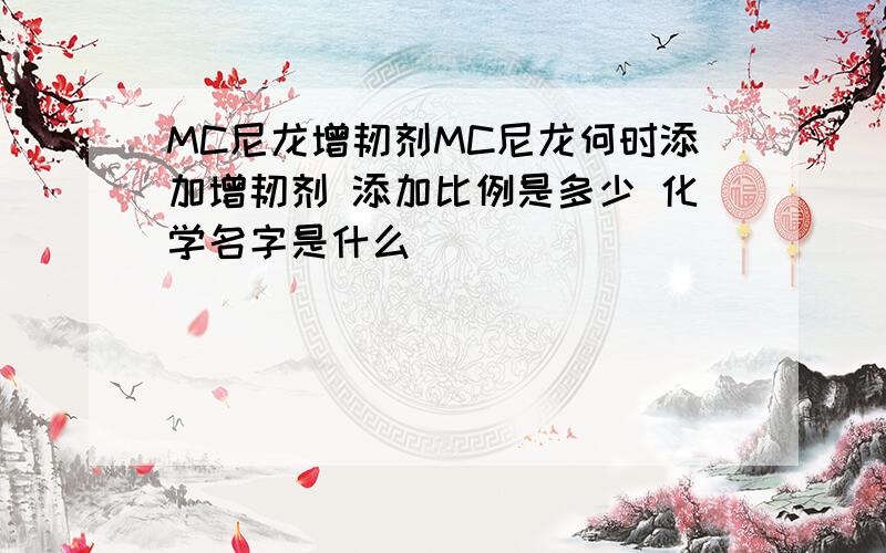 MC尼龙增韧剂MC尼龙何时添加增韧剂 添加比例是多少 化学名字是什么