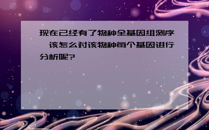 现在已经有了物种全基因组测序,该怎么对该物种每个基因进行分析呢?