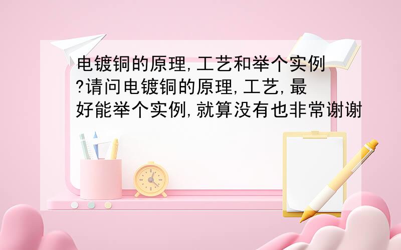 电镀铜的原理,工艺和举个实例?请问电镀铜的原理,工艺,最好能举个实例,就算没有也非常谢谢