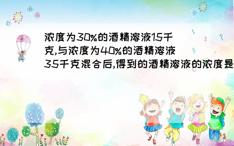 浓度为30%的酒精溶液15千克,与浓度为40%的酒精溶液35千克混合后,得到的酒精溶液的浓度是多少?