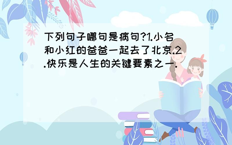 下列句子哪句是病句?1.小名和小红的爸爸一起去了北京.2.快乐是人生的关键要素之一.