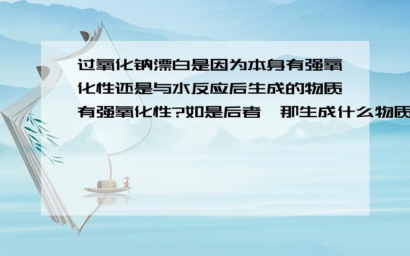 过氧化钠漂白是因为本身有强氧化性还是与水反应后生成的物质有强氧化性?如是后者,那生成什么物质?