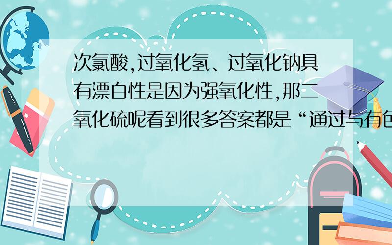 次氯酸,过氧化氢、过氧化钠具有漂白性是因为强氧化性,那二氧化硫呢看到很多答案都是“通过与有色物质结合变为无色,有色物质并未被破坏”难道就没有说明是什么性这样的吗