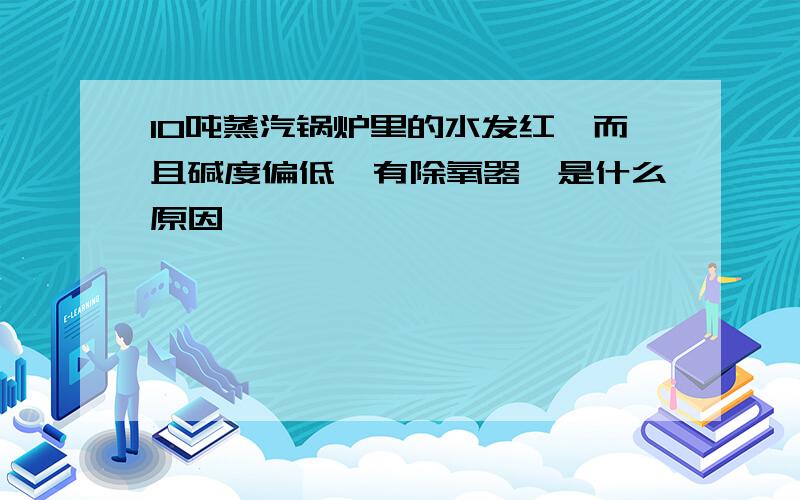 10吨蒸汽锅炉里的水发红,而且碱度偏低,有除氧器,是什么原因