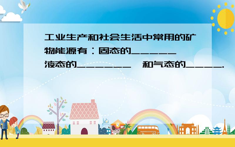 工业生产和社会生活中常用的矿物能源有：固态的_____,液态的______,和气态的____.