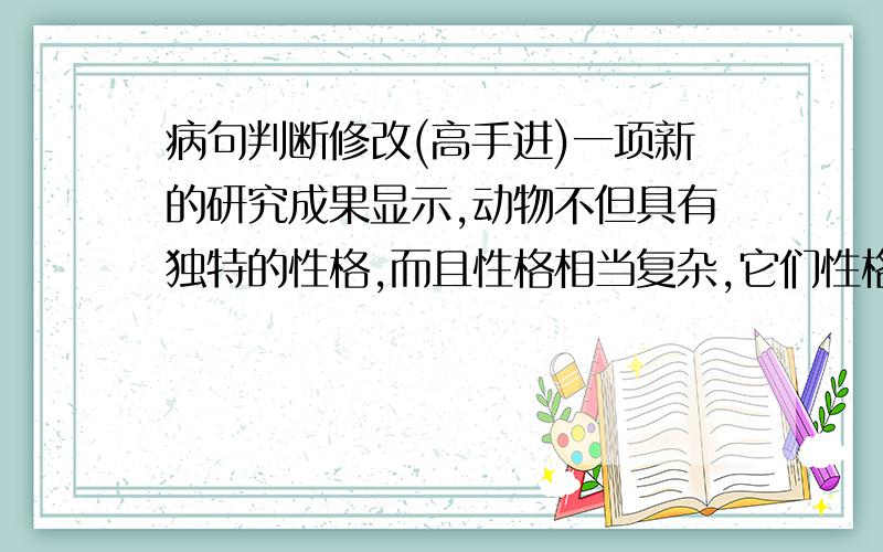 病句判断修改(高手进)一项新的研究成果显示,动物不但具有独特的性格,而且性格相当复杂,它们性格的复杂性甚至能够与人类的相媲美.