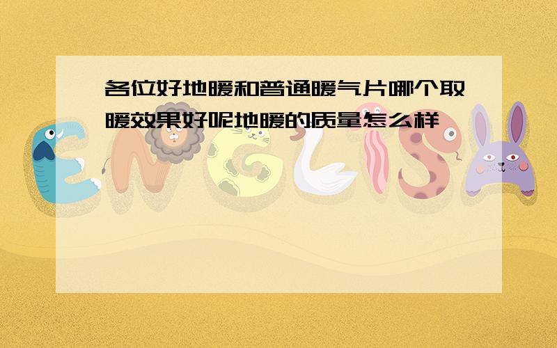 各位好地暖和普通暖气片哪个取暖效果好呢地暖的质量怎么样